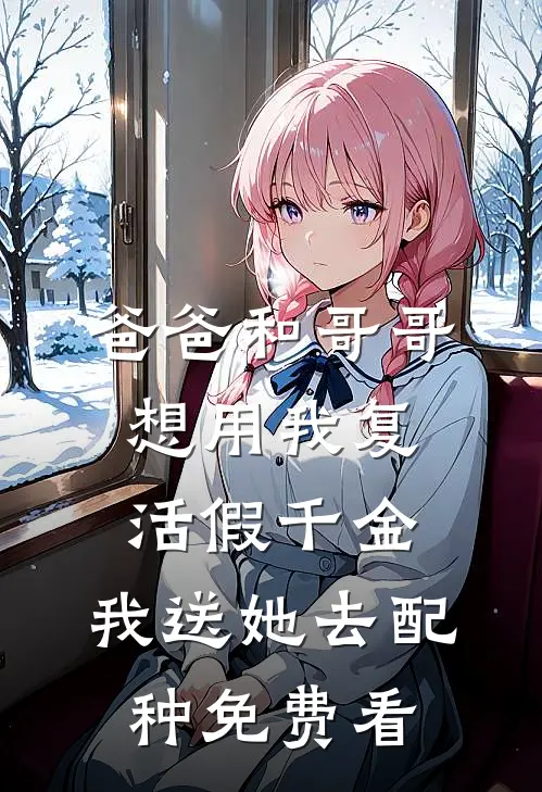 爸爸和哥哥想用我复活假千金，我送她去配种免费看
