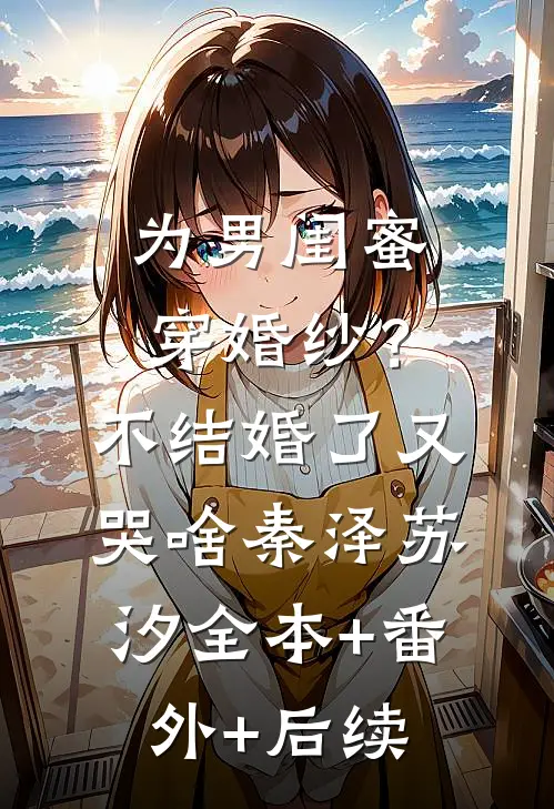 为男闺蜜穿婚纱？不结婚了又哭啥秦泽苏汐:全本+番外+后续