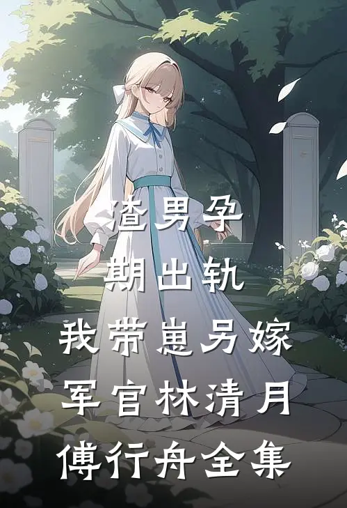 渣男孕期出轨，我带崽另嫁军官林清月傅行舟全集
