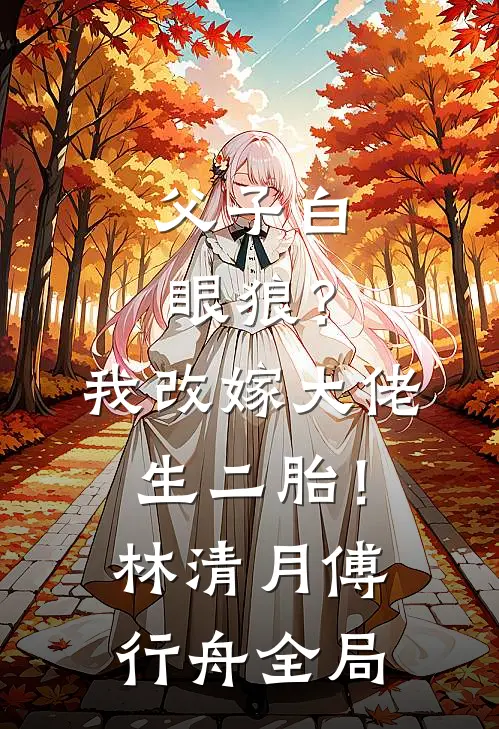 父子白眼狼？我改嫁大佬生二胎！林清月傅行舟全局