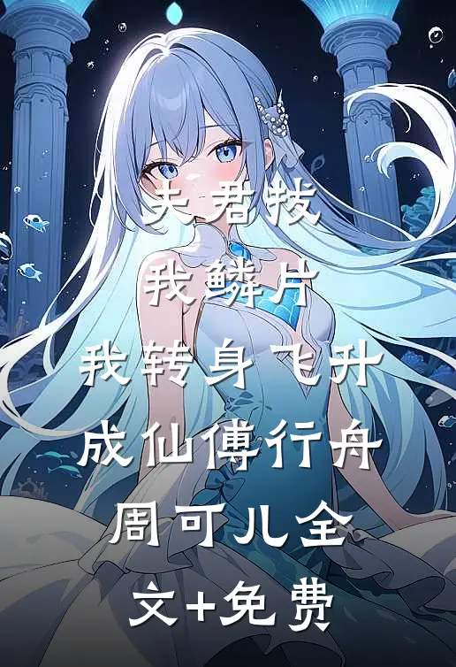 夫君拔我鳞片，我转身飞升成仙傅行舟周可儿全文+免费