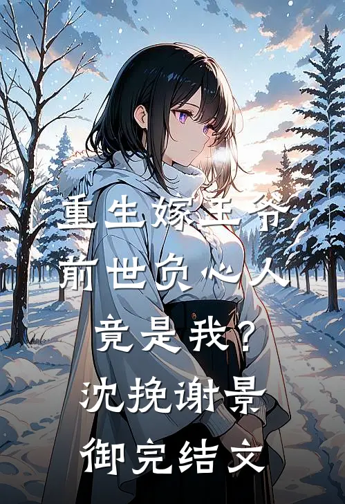 重生嫁王爷，前世负心人竟是我？沈挽谢景御完结文