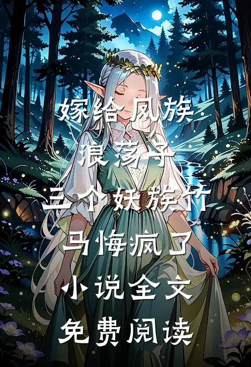 嫁给凤族浪荡子，三个妖族竹马悔疯了小说全文免费阅读