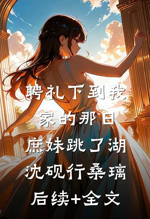 聘礼下到我家的那日，庶妹跳了湖沈砚行桑璃后续+全文