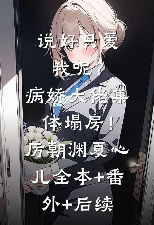 说好只爱我呢？病娇大佬集体塌房！厉朝渊夏心儿全本+番外+后续