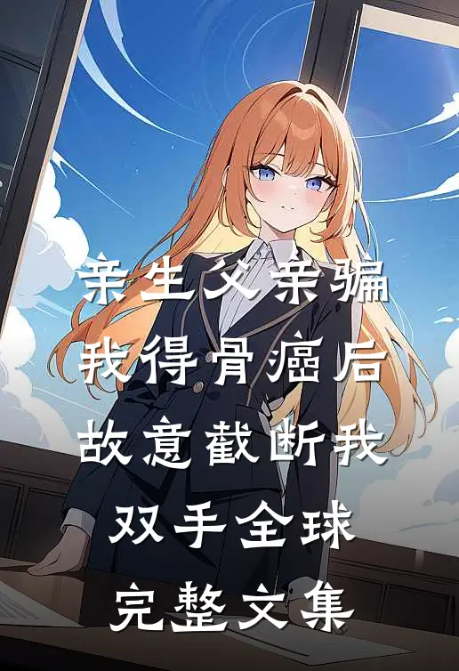 亲生父亲骗我得骨癌后，故意截断我双手全球完整文集