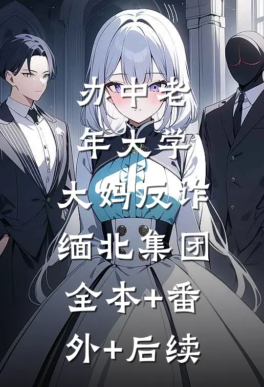 办中老年大学，大妈反诈缅北集团全本+番外+后续