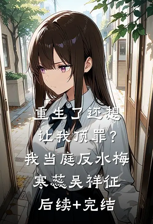 重生了还想让我顶罪？我当庭反水梅寒蕊吴祥征后续+完结