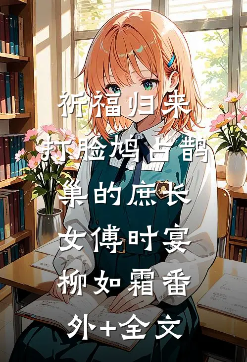 祈福归来，打脸鸠占鹊巢的庶长女傅时宴柳如霜(番外)+(全文)