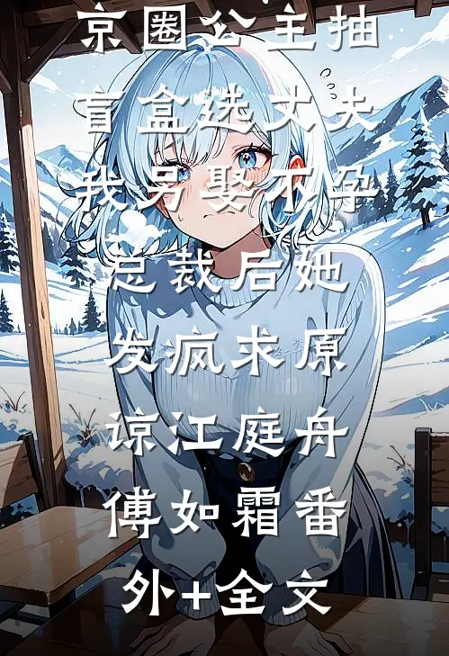 京圈公主抽盲盒选丈夫，我另娶不孕总裁后她发疯求原谅江庭舟傅如霜(番外)+(全文)