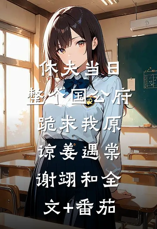 休夫当日，整个国公府跪求我原谅姜遇棠谢翊和全文+番茄