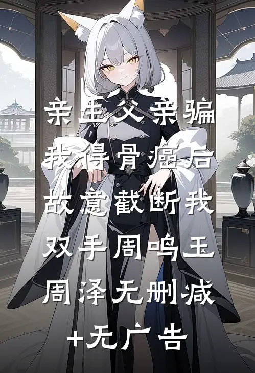 亲生父亲骗我得骨癌后，故意截断我双手周鸣玉周泽无删减+无广告