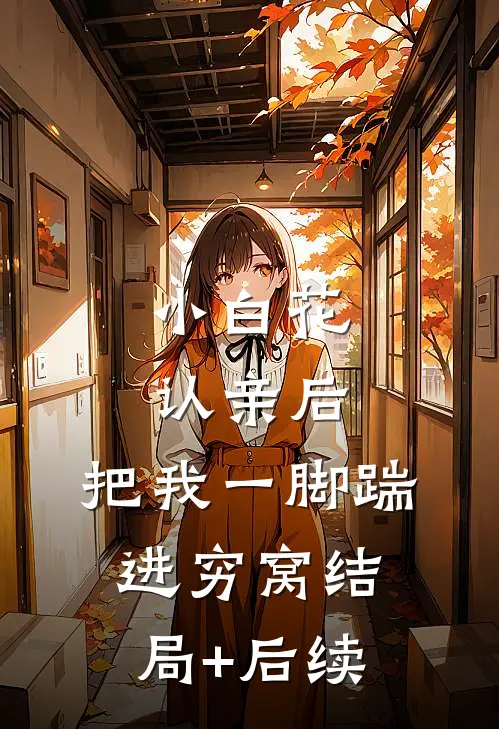 小白花认亲后，把我一脚踹进穷窝结局+后续
