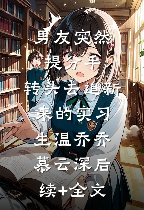 男友突然提分手，转头去追新来的实习生温乔乔慕云深后续+全文