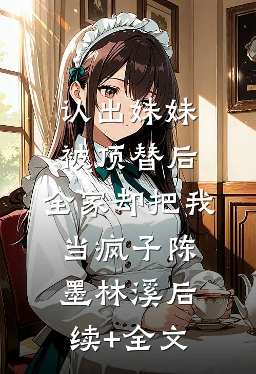 认出妹妹被顶替后，全家却把我当疯子陈墨林溪后续+全文