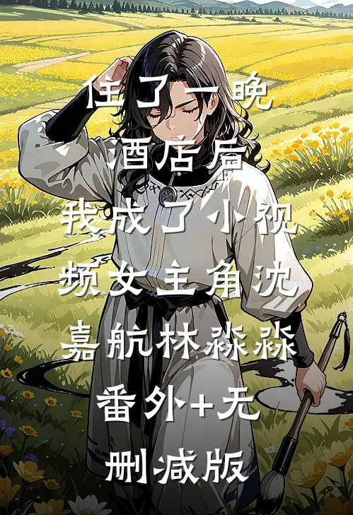 住了一晚酒店后，我成了小视频女主角沈嘉航林淼淼:番外+无删减版