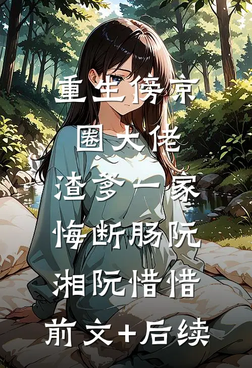 重生傍京圈大佬，渣爹一家悔断肠阮湘阮惜惜:前文+后续