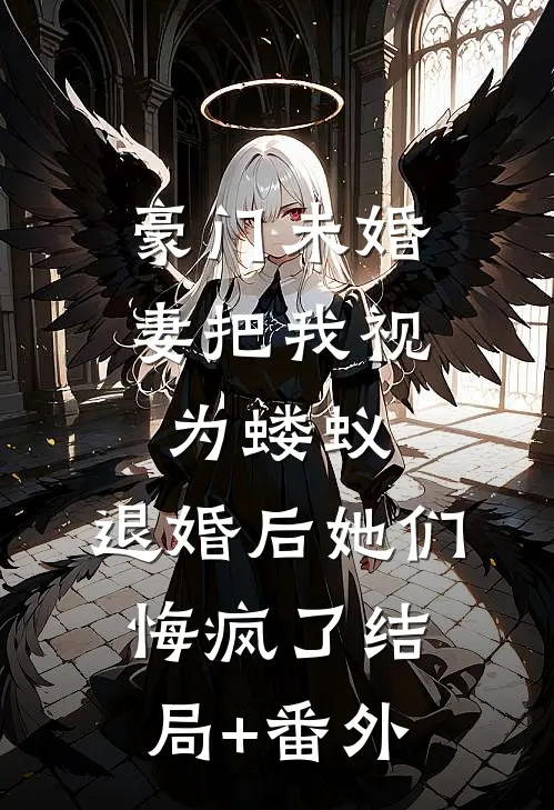 豪门未婚妻把我视为蝼蚁，退婚后她们悔疯了结局+番外