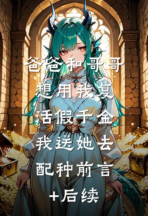 爸爸和哥哥想用我复活假千金，我送她去配种前言+后续
