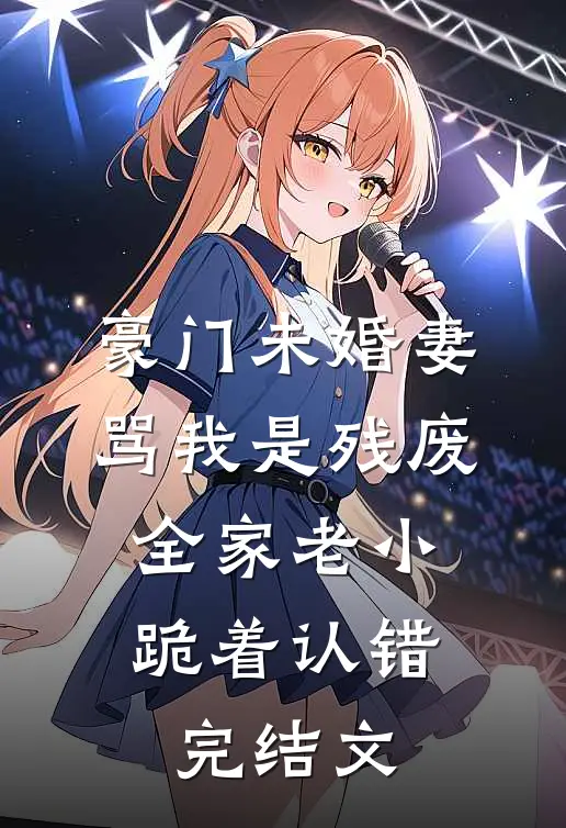 豪门未婚妻骂我是残废，全家老小跪着认错完结文
