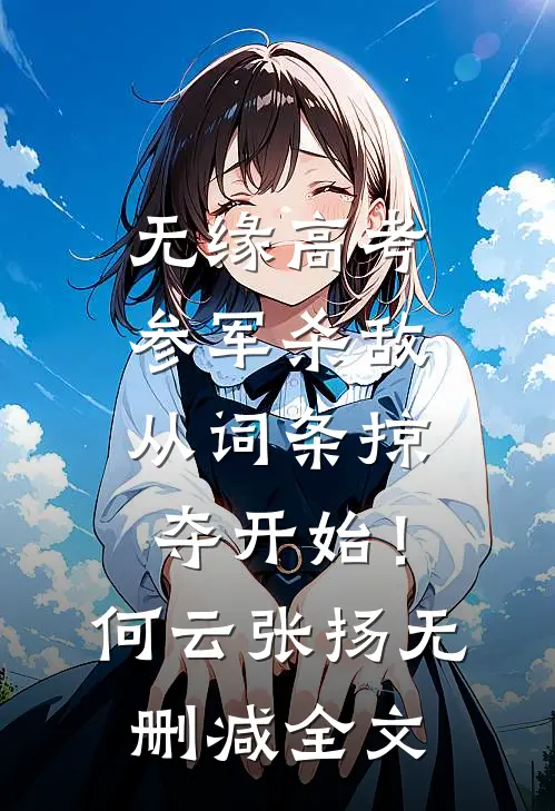无缘高考：参军杀敌从词条掠夺开始！何云张扬无删减全文