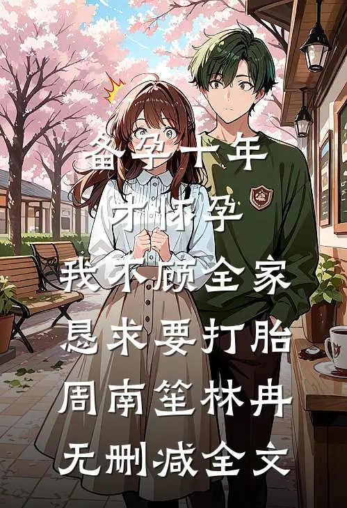 备孕十年才怀孕，我不顾全家恳求要打胎周南笙林冉无删减全文