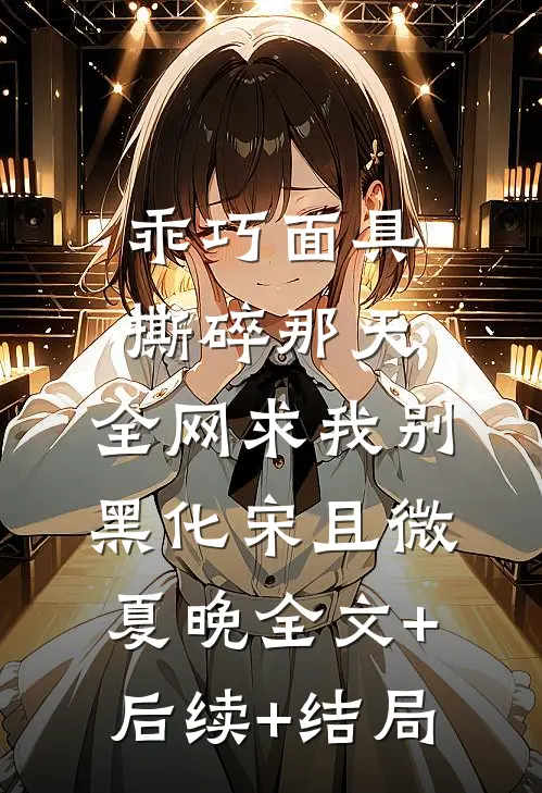 乖巧面具撕碎那天，全网求我别黑化宋且微夏晚全文+后续+结局