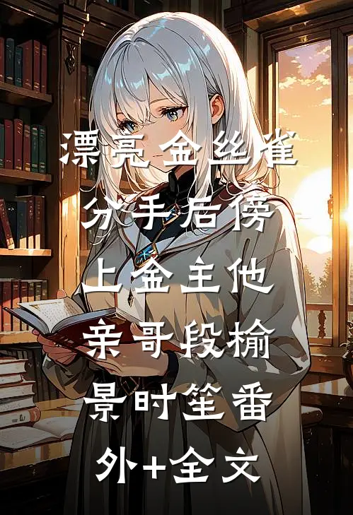 漂亮金丝雀分手后傍上金主他亲哥段榆景时笙(番外)+(全文)