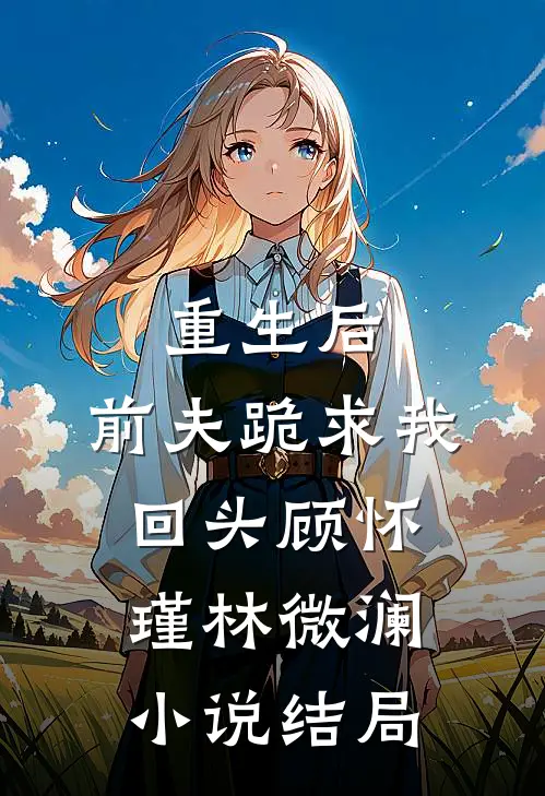 重生后，前夫跪求我回头顾怀瑾林微澜小说结局