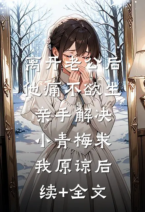 离开老公后他痛不欲生，亲手解决小青梅求我原谅后续+全文