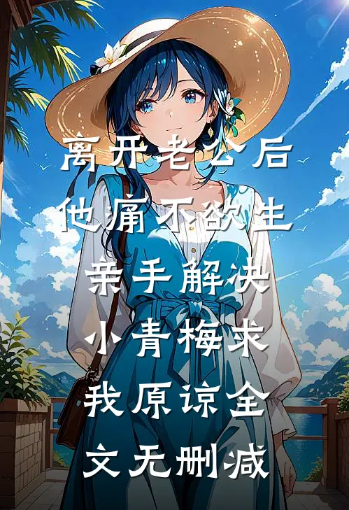离开老公后他痛不欲生，亲手解决小青梅求我原谅全文无删减