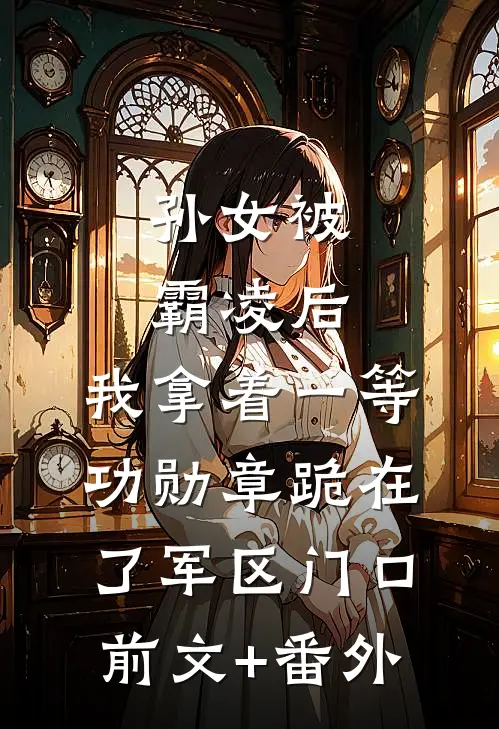 孙女被霸凌后，我拿着一等功勋章跪在了军区门口前文+番外