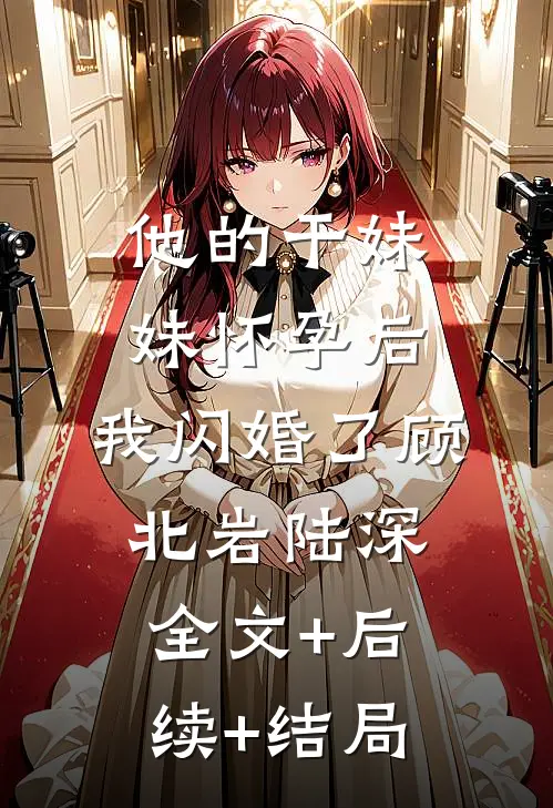 他的干妹妹怀孕后，我闪婚了顾北岩陆深:全文+后续+结局