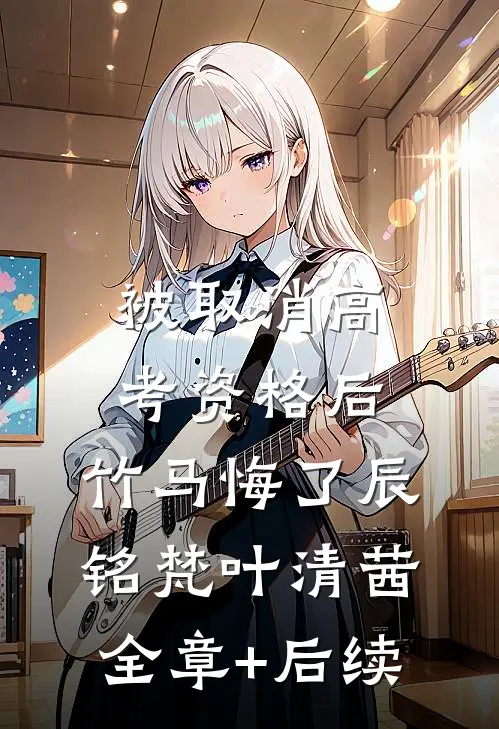 被取消高考资格后，竹马悔了辰铭梵叶清茜全章+后续
