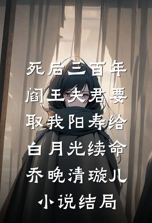 死后三百年，阎王夫君要取我阳寿给白月光续命乔晚清璇儿小说结局