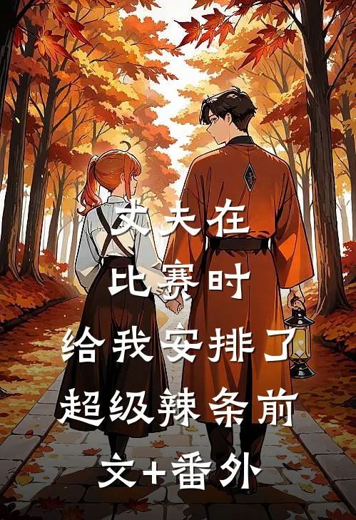 丈夫在比赛时，给我安排了超级辣条前文+番外