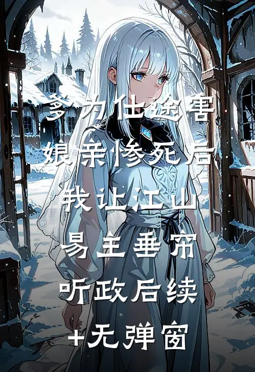 爹为仕途害娘亲惨死后，我让江山易主垂帘听政后续+无弹窗