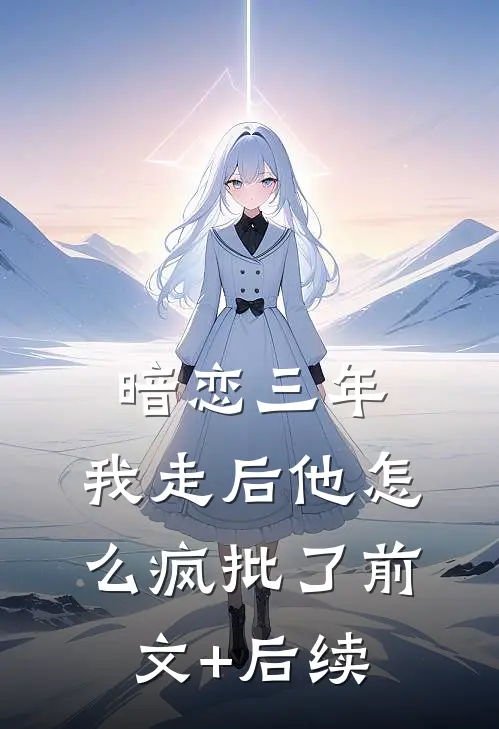 暗恋三年，我走后他怎么疯批了前文+后续
