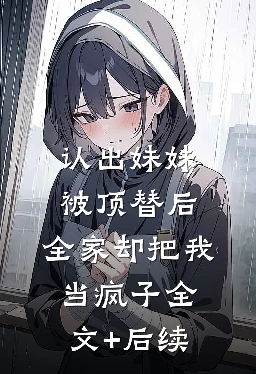 认出妹妹被顶替后，全家却把我当疯子全文+后续