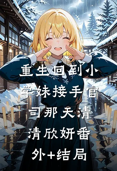 重生回到小学妹接手官司那天清清欣妍(番外)+(结局)