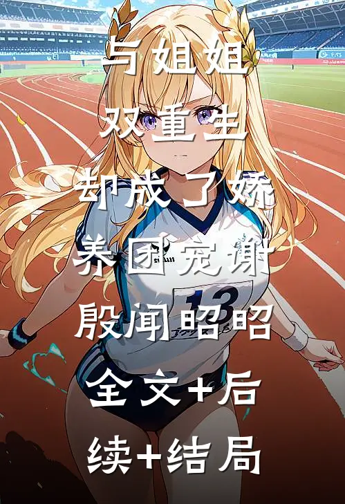 与姐姐双重生，却成了娇养团宠谢殷闻昭昭:全文+后续+结局