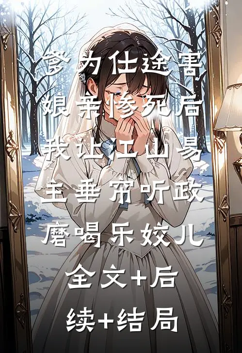 爹为仕途害娘亲惨死后，我让江山易主垂帘听政磨喝乐姣儿全文+后续+结局
