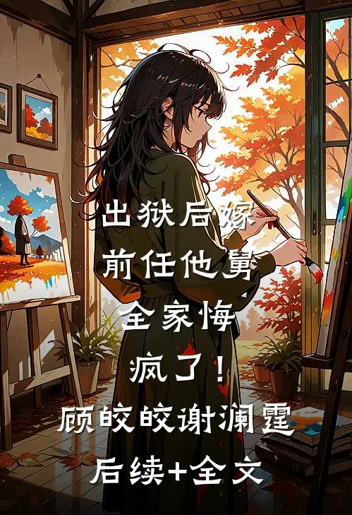 出狱后嫁前任他舅，全家悔疯了！顾皎皎谢澜霆后续+全文