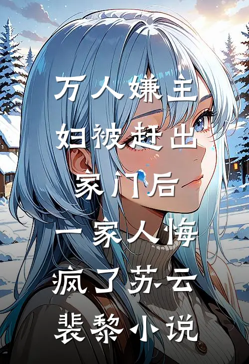 万人嫌主妇被赶出家门后，一家人悔疯了苏云裴黎小说