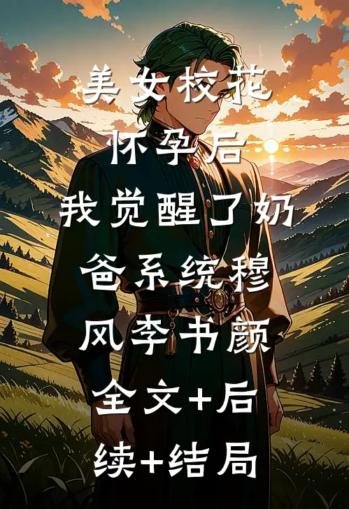 美女校花怀孕后，我觉醒了奶爸系统穆风李书颜:全文+后续+结局