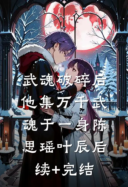 武魂破碎后，他集万千武魂于一身陈思瑶叶辰后续+完结