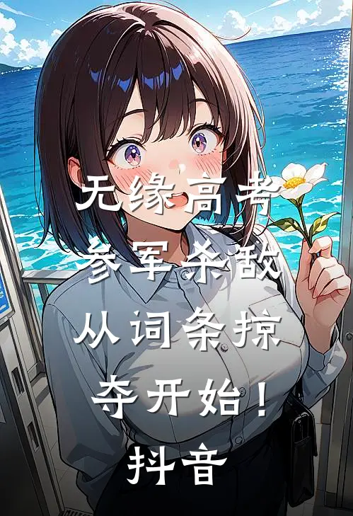 无缘高考：参军杀敌从词条掠夺开始！抖音