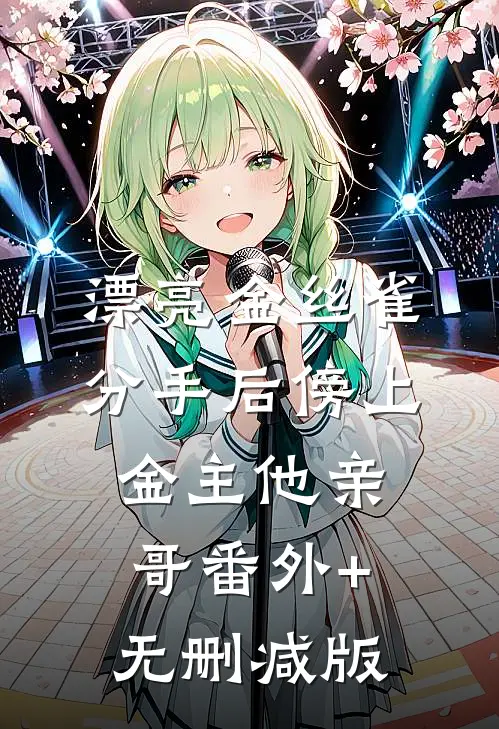 漂亮金丝雀分手后傍上金主他亲哥番外+无删减版
