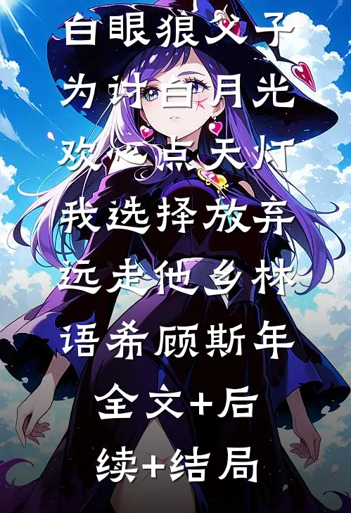 520，白眼狼父子为讨白月光欢心点天灯，我选择放弃远走他乡林语希顾斯年全文+后续+结局