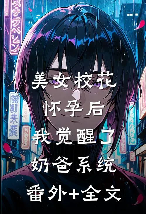 美女校花怀孕后，我觉醒了奶爸系统:(番外)+(全文)